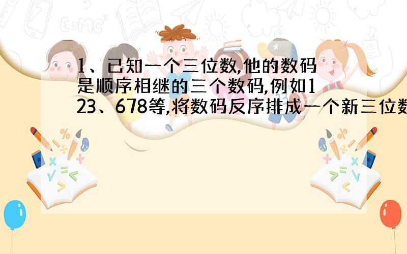 1、已知一个三位数,他的数码是顺序相继的三个数码,例如123、678等,将数码反序排成一个新三位数,那么其中较大的三位数