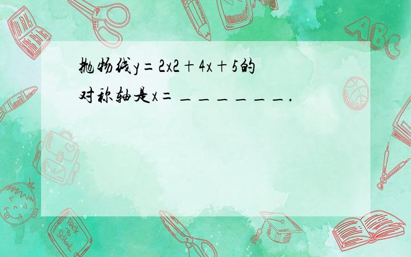 抛物线y=2x2+4x+5的对称轴是x=______．