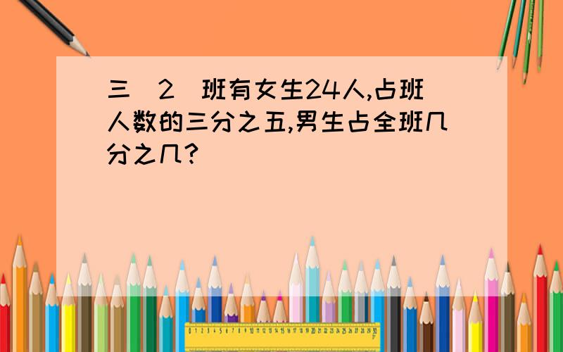 三（2）班有女生24人,占班人数的三分之五,男生占全班几分之几?