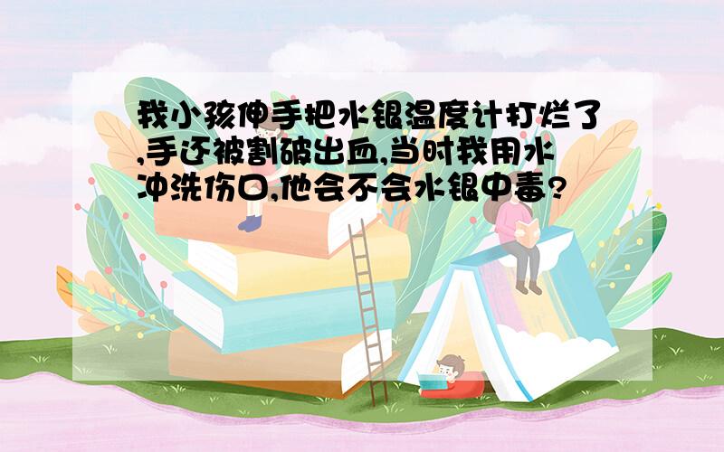 我小孩伸手把水银温度计打烂了,手还被割破出血,当时我用水冲洗伤口,他会不会水银中毒?