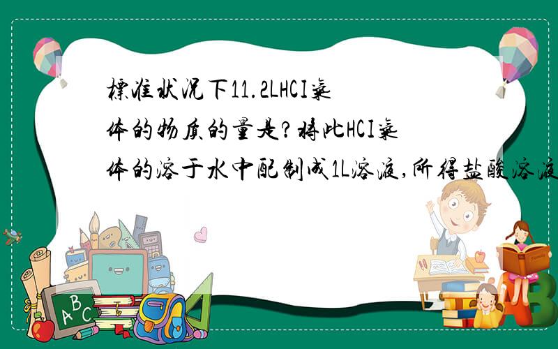 标准状况下11.2LHCI气体的物质的量是?将此HCI气体的溶于水中配制成1L溶液,所得盐酸溶液的物质的量?