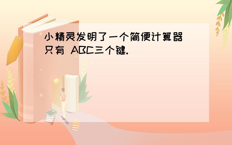 小精灵发明了一个简便计算器 只有 ABC三个键.