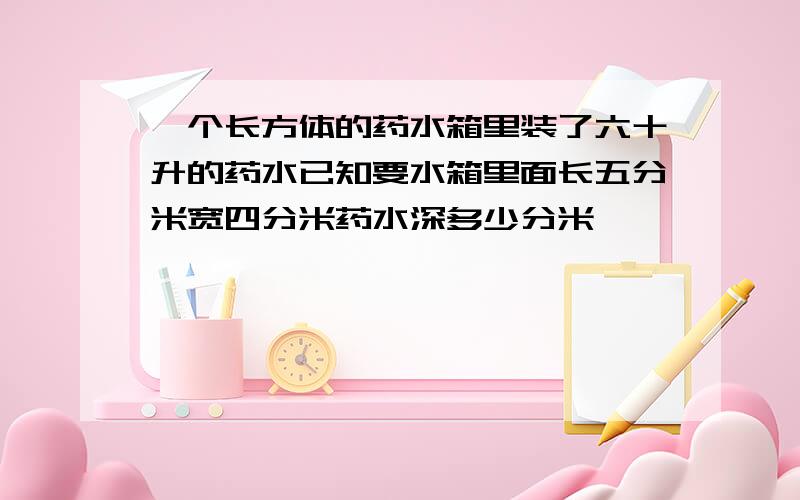 一个长方体的药水箱里装了六十升的药水已知要水箱里面长五分米宽四分米药水深多少分米