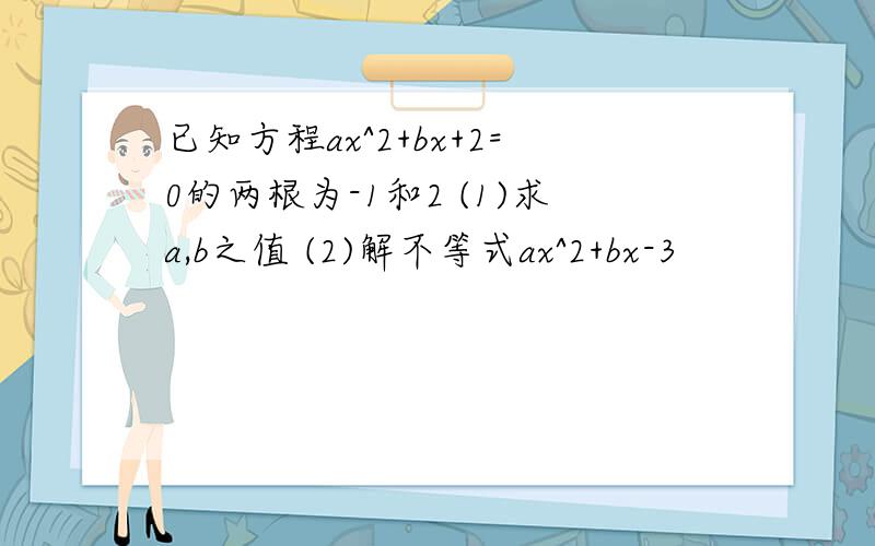 已知方程ax^2+bx+2=0的两根为-1和2 (1)求a,b之值 (2)解不等式ax^2+bx-3