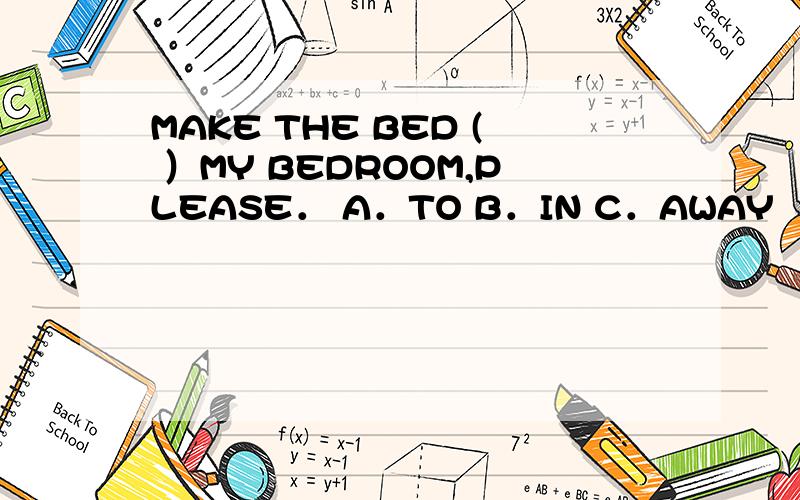 MAKE THE BED ( ）MY BEDROOM,PLEASE． A．TO B．IN C．AWAY