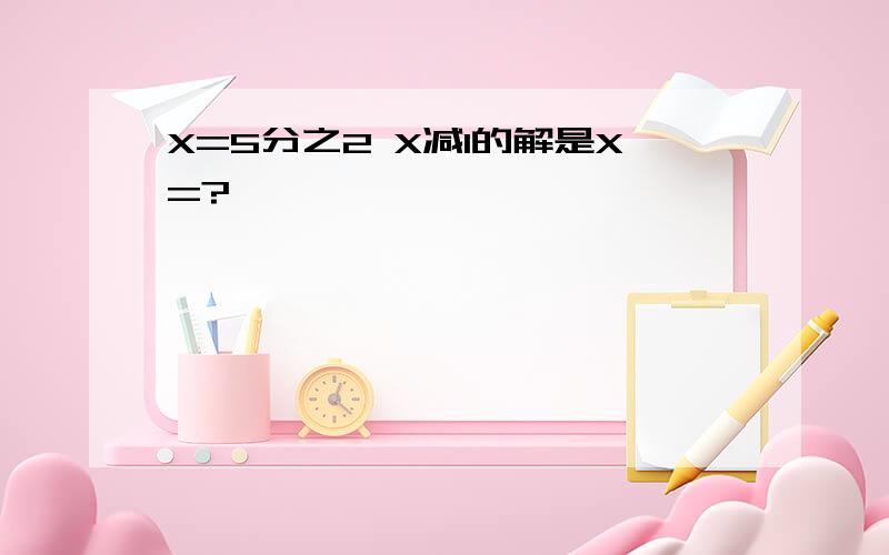 X=5分之2 X减1的解是X=?