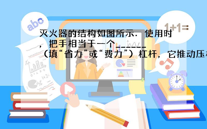 灭火器的结构如图所示．使用时，把手相当于一个______（填“省力”或“费力”）杠杆，它推动压杆下移，打开气匣阀门．压杆