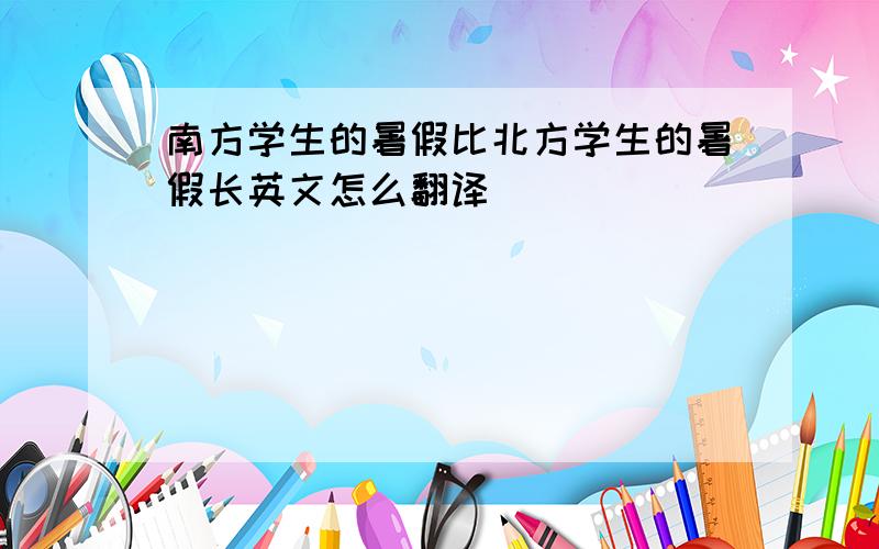 南方学生的暑假比北方学生的暑假长英文怎么翻译