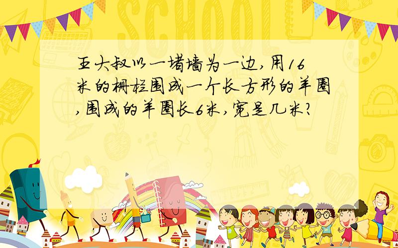 王大叔以一堵墙为一边,用16米的栅栏围成一个长方形的羊圈,围成的羊圈长6米,宽是几米?