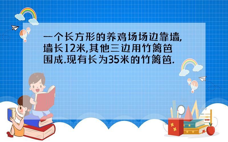 一个长方形的养鸡场场边靠墙,墙长12米,其他三边用竹篱笆围成.现有长为35米的竹篱笆.