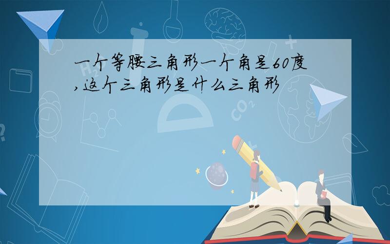 一个等腰三角形一个角是60度,这个三角形是什么三角形