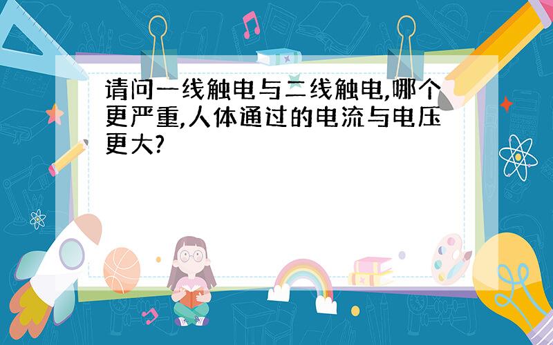 请问一线触电与二线触电,哪个更严重,人体通过的电流与电压更大?