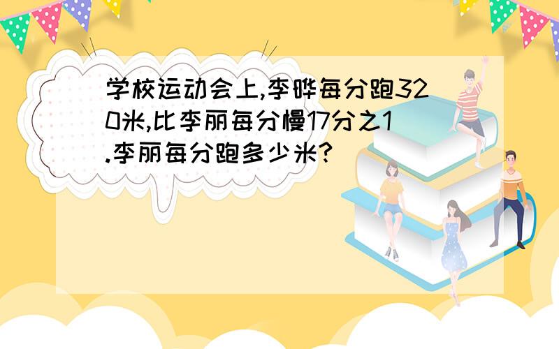 学校运动会上,李晔每分跑320米,比李丽每分慢17分之1.李丽每分跑多少米?