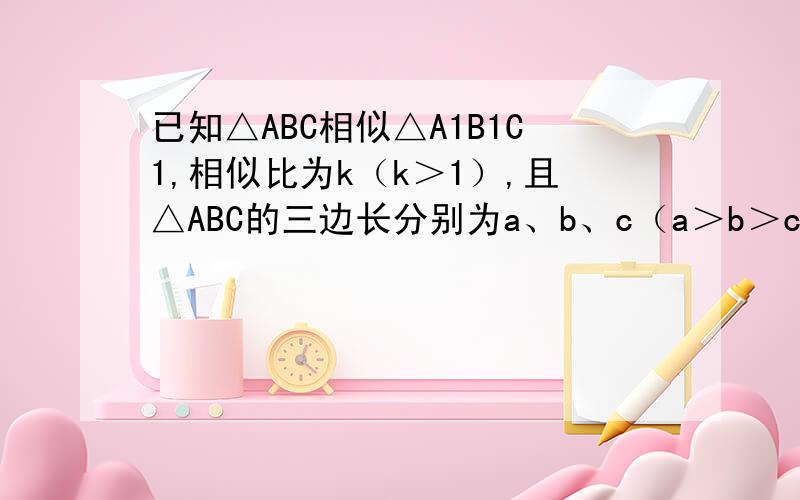 已知△ABC相似△A1B1C1,相似比为k（k＞1）,且△ABC的三边长分别为a、b、c（a＞b＞c）,△A1B1C1的