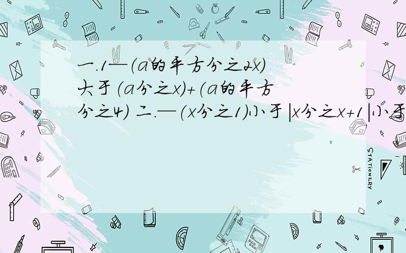 一.1—（a的平方分之2x）大于（a分之x)+(a的平方分之4) 二.—(x分之1)小于|x分之x+1|小于2