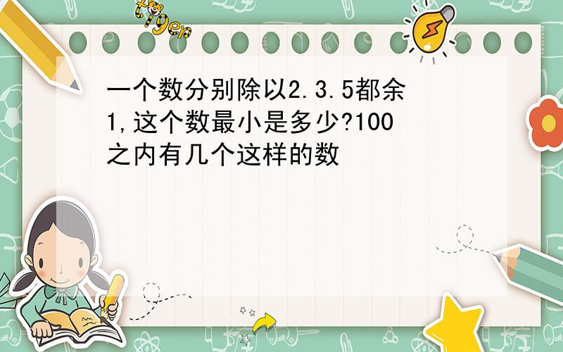 一个数分别除以2.3.5都余1,这个数最小是多少?100之内有几个这样的数