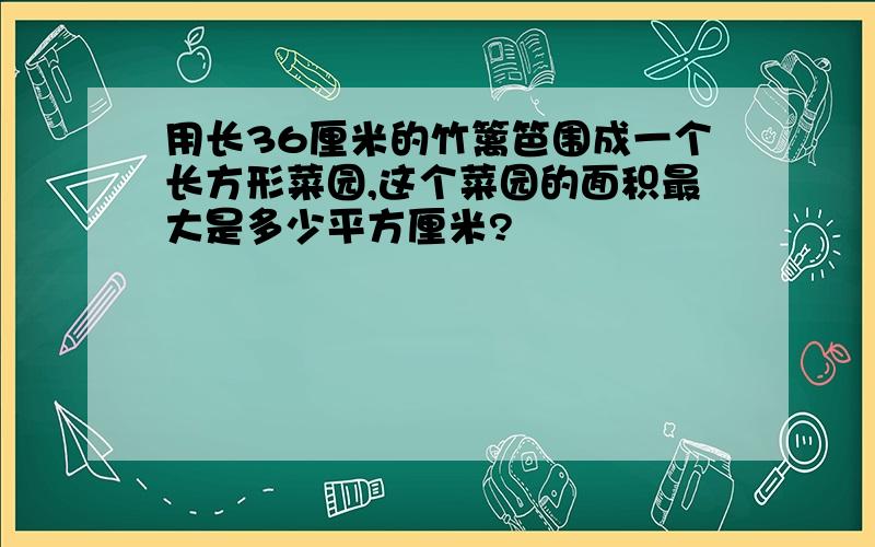 用长36厘米的竹篱笆围成一个长方形菜园,这个菜园的面积最大是多少平方厘米?