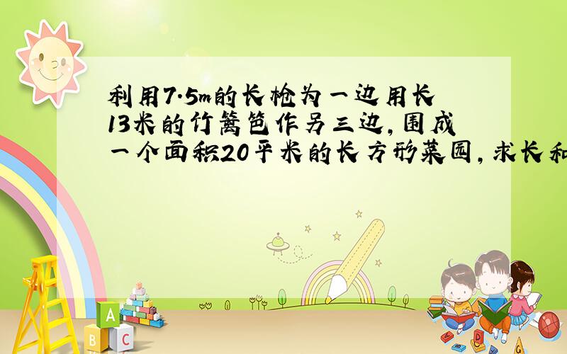 利用7.5m的长枪为一边用长13米的竹篱笆作另三边,围成一个面积20平米的长方形菜园,求长和宽.