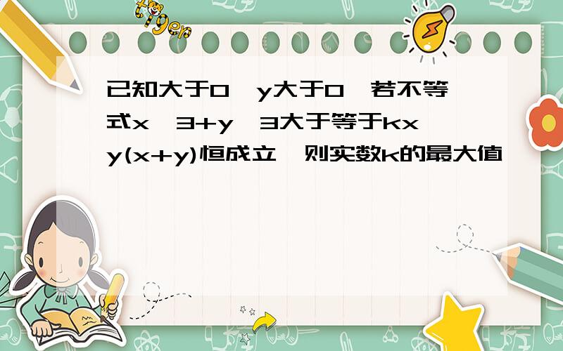 已知大于0,y大于0,若不等式x^3+y^3大于等于kxy(x+y)恒成立,则实数k的最大值