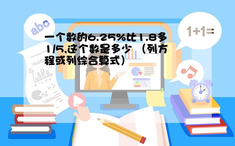 一个数的6.25%比1.8多1/5,这个数是多少 （列方程或列综合算式）