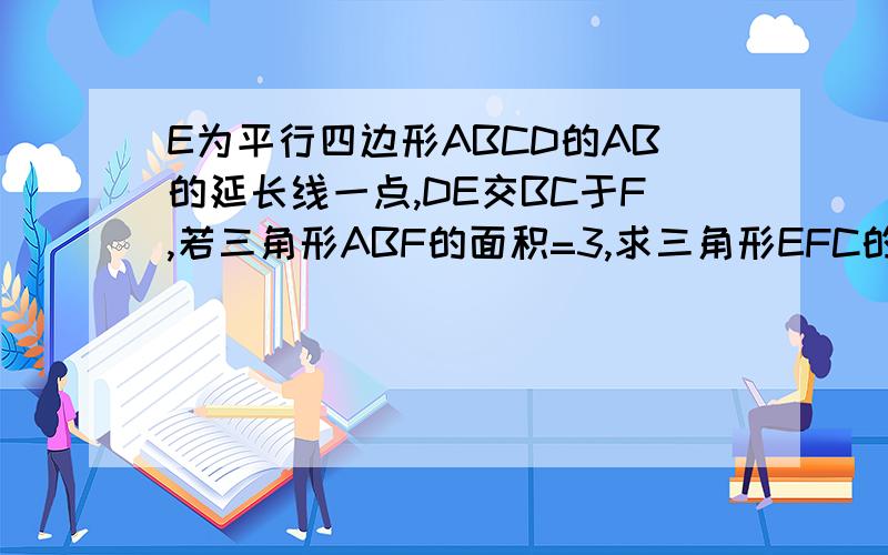 E为平行四边形ABCD的AB的延长线一点,DE交BC于F,若三角形ABF的面积=3,求三角形EFC的面积