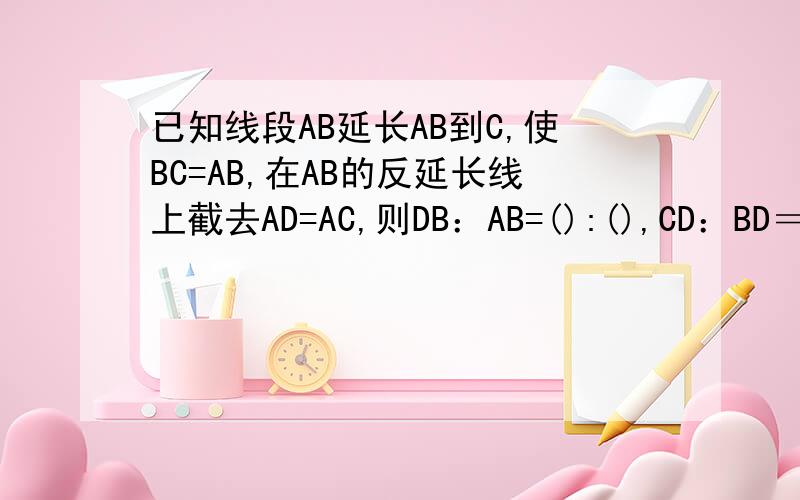 已知线段AB延长AB到C,使BC=AB,在AB的反延长线上截去AD=AC,则DB：AB=():(),CD：BD＝（）：（