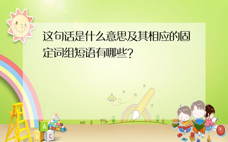 这句话是什么意思及其相应的固定词组短语有哪些?