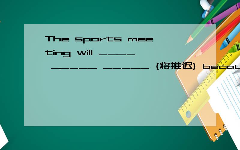 The sports meeting will ____ _____ _____ (将推迟) because of th