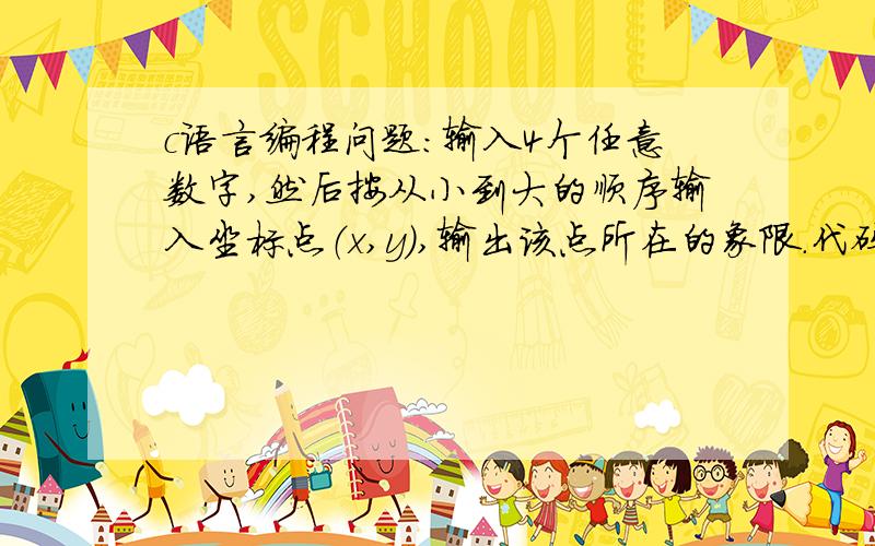 c语言编程问题：输入4个任意数字,然后按从小到大的顺序输入坐标点（x,y）,输出该点所在的象限.代码是：