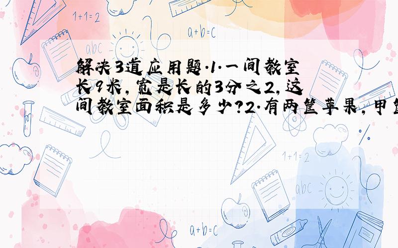 解决3道应用题.1.一间教室长9米,宽是长的3分之2,这间教室面积是多少?2.有两筐苹果,甲筐25千克,如果从乙筐拿出1