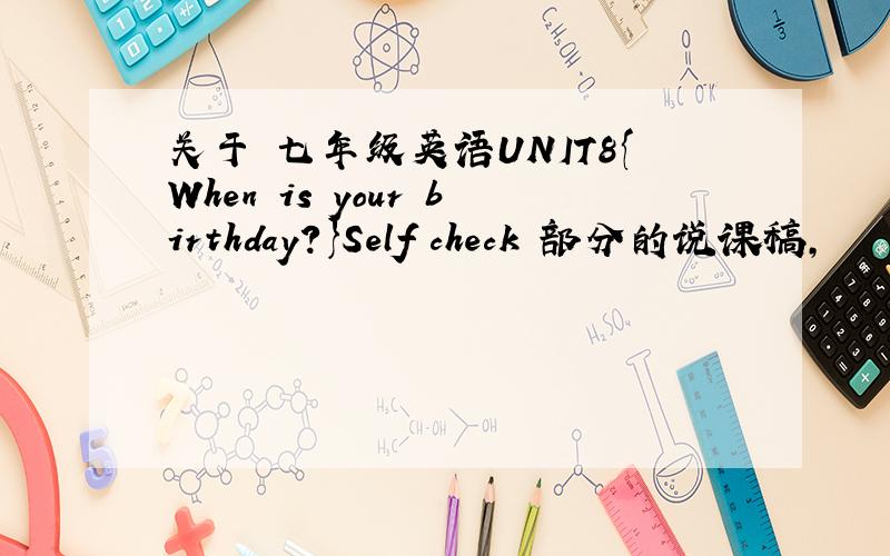 关于 七年级英语UNIT8{When is your birthday?}Self check 部分的说课稿,