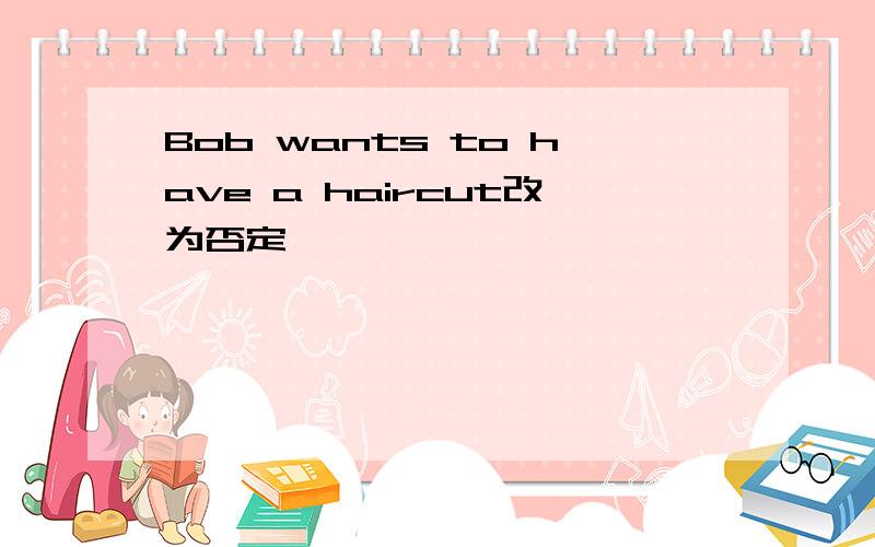 Bob wants to have a haircut改为否定