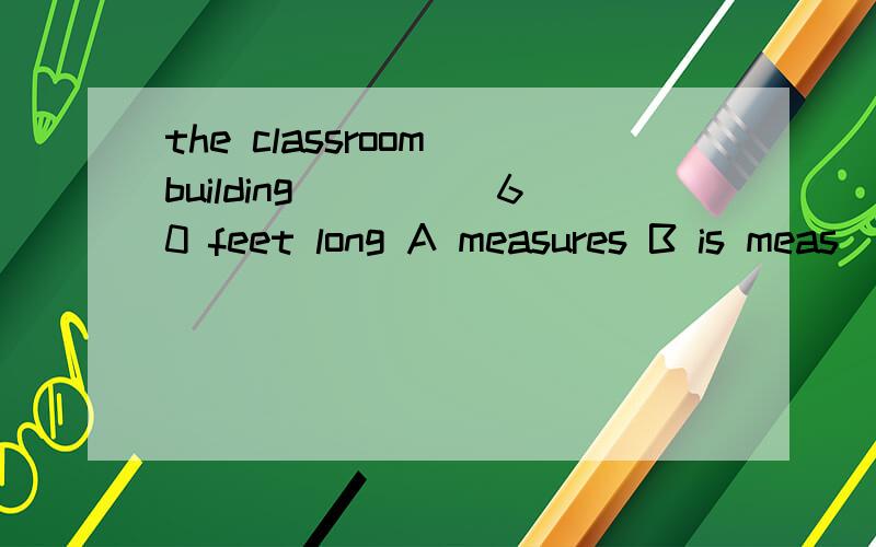 the classroom building_____60 feet long A measures B is meas