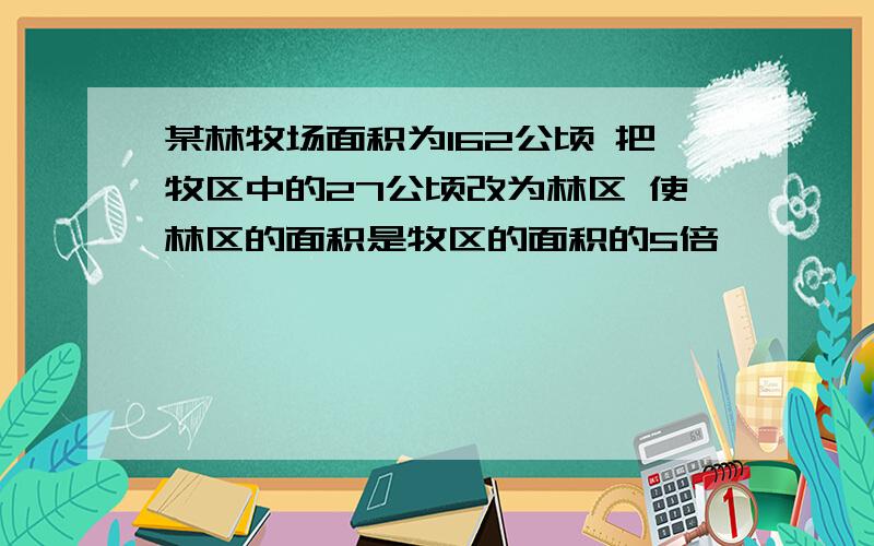 某林牧场面积为162公顷 把牧区中的27公顷改为林区 使林区的面积是牧区的面积的5倍