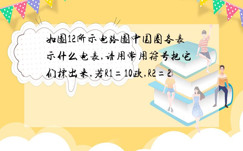 如图12所示电路图中圆圈各表示什么电表,请用常用符号把它们标出来,若R1=10欧,R2=2