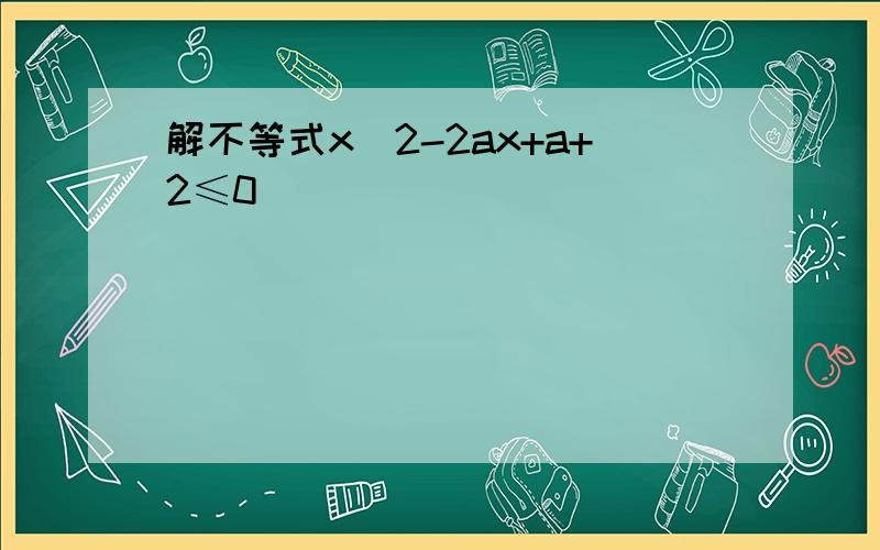 解不等式x^2-2ax+a+2≤0