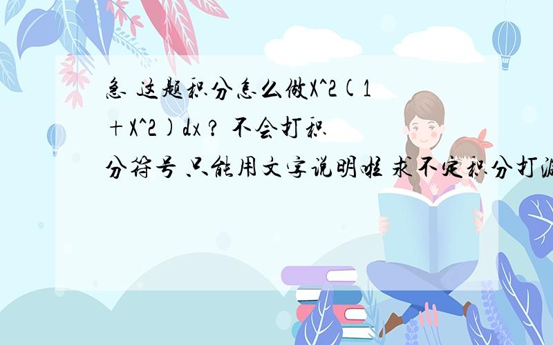 急 这题积分怎么做X^2(1+X^2)dx ? 不会打积分符号 只能用文字说明啦 求不定积分打漏拉 应该是X^2/(1+