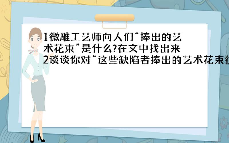 1微雕工艺师向人们“捧出的艺术花束”是什么?在文中找出来2谈谈你对“这些缺陷者捧出的艺术花束往往是格外鲜艳的”的理解3看