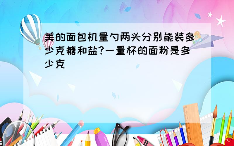 美的面包机量勺两头分别能装多少克糖和盐?一量杯的面粉是多少克