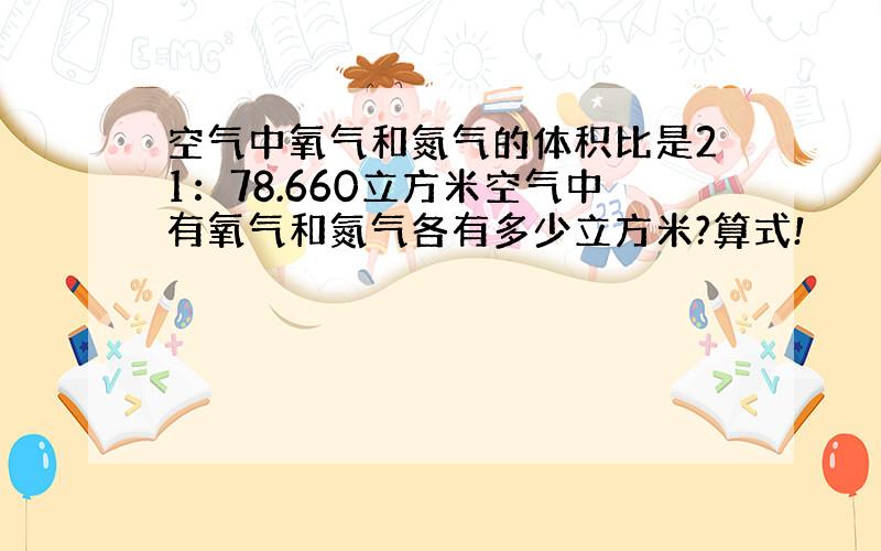 空气中氧气和氮气的体积比是21：78.660立方米空气中有氧气和氮气各有多少立方米?算式!