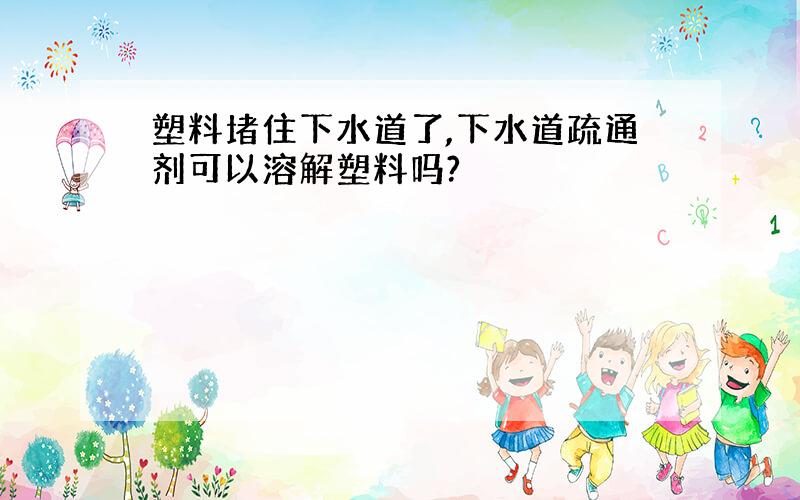 塑料堵住下水道了,下水道疏通剂可以溶解塑料吗?