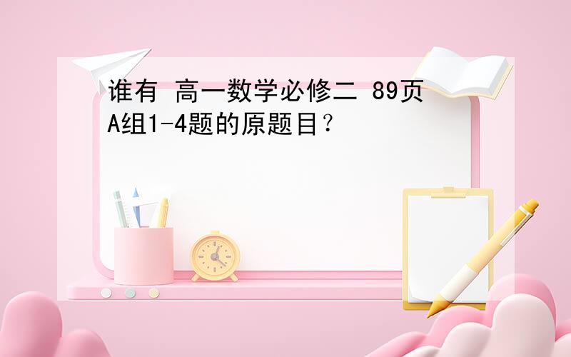 谁有 高一数学必修二 89页A组1-4题的原题目？