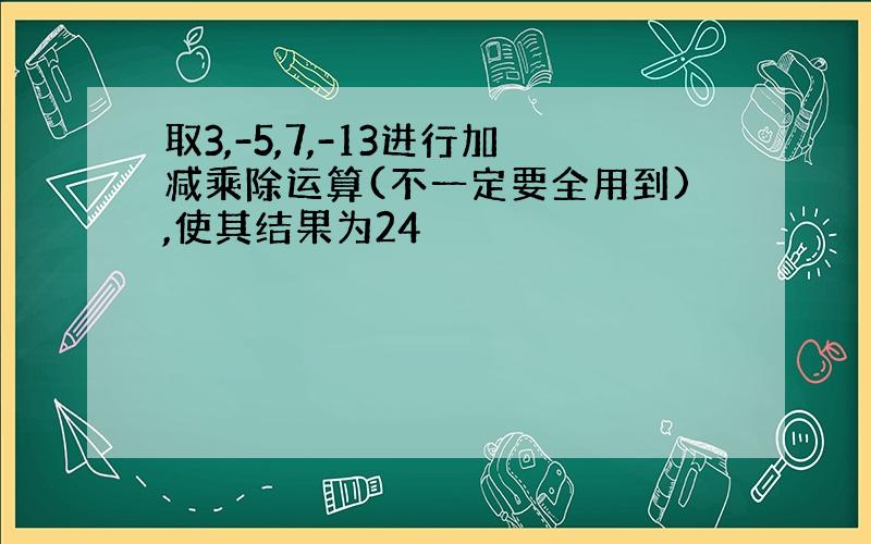 取3,-5,7,-13进行加减乘除运算(不一定要全用到),使其结果为24