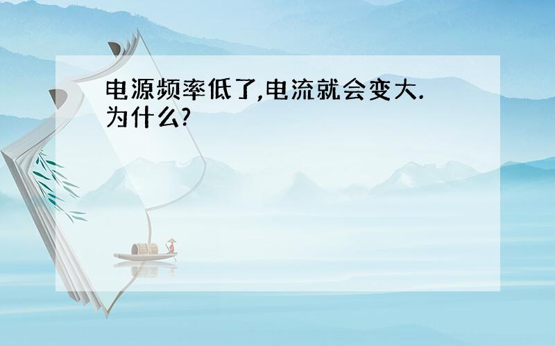 电源频率低了,电流就会变大.为什么?