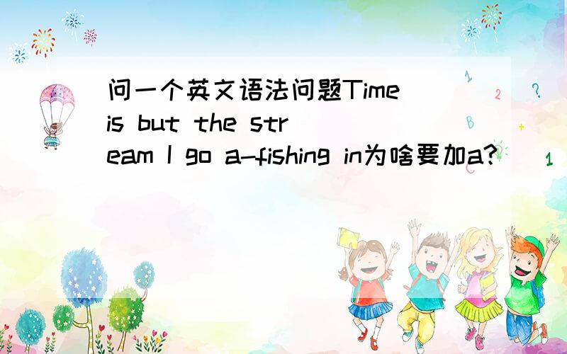 问一个英文语法问题Time is but the stream I go a-fishing in为啥要加a?