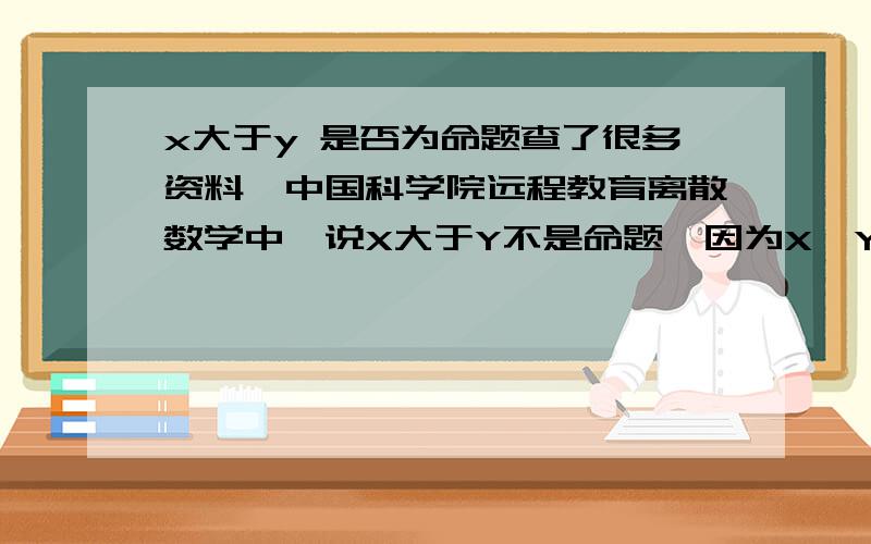 x大于y 是否为命题查了很多资料,中国科学院远程教育离散数学中,说X大于Y不是命题,因为X,Y未知.知道上也有说是命题的