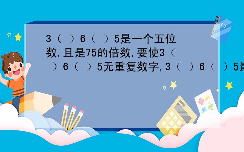 3（ ）6（ ）5是一个五位数,且是75的倍数,要使3（ ）6（ ）5无重复数字,3（ ）6（ ）5最小是（