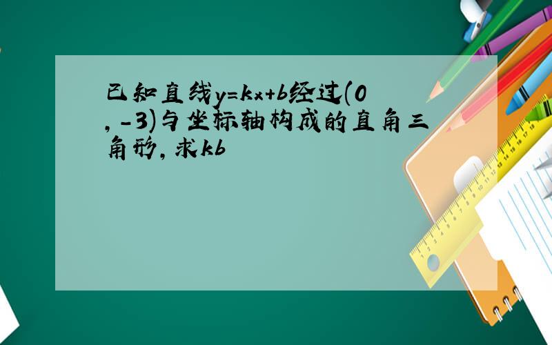 已知直线y=kx+b经过(0,-3)与坐标轴构成的直角三角形,求kb