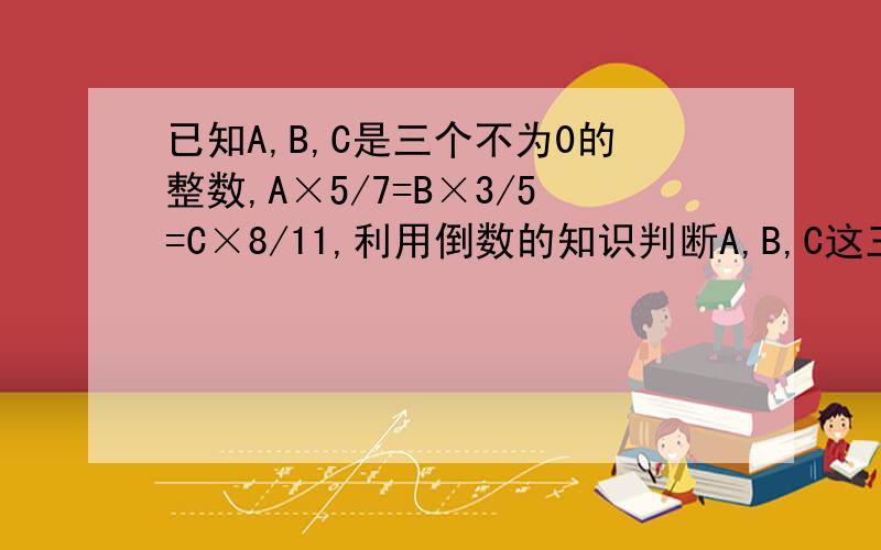 已知A,B,C是三个不为0的整数,A×5/7=B×3/5=C×8/11,利用倒数的知识判断A,B,C这三个数的大小关系是