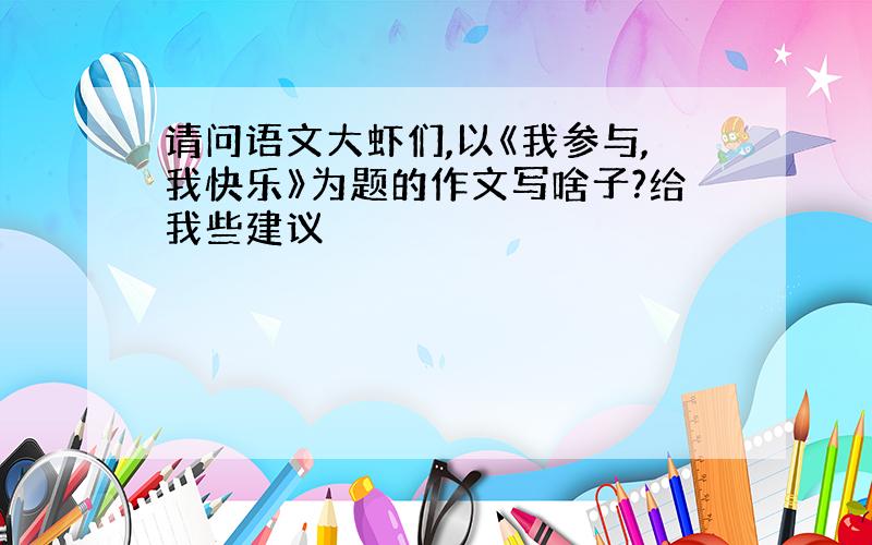 请问语文大虾们,以《我参与,我快乐》为题的作文写啥子?给我些建议